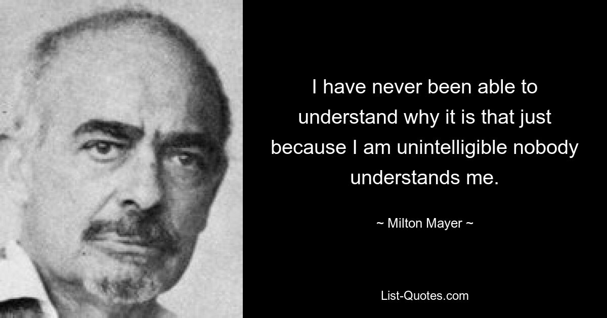 I have never been able to understand why it is that just because I am unintelligible nobody understands me. — © Milton Mayer