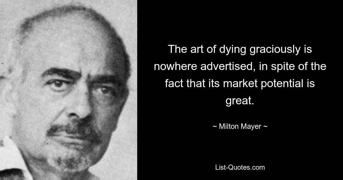 The art of dying graciously is nowhere advertised, in spite of the fact that its market potential is great. — © Milton Mayer