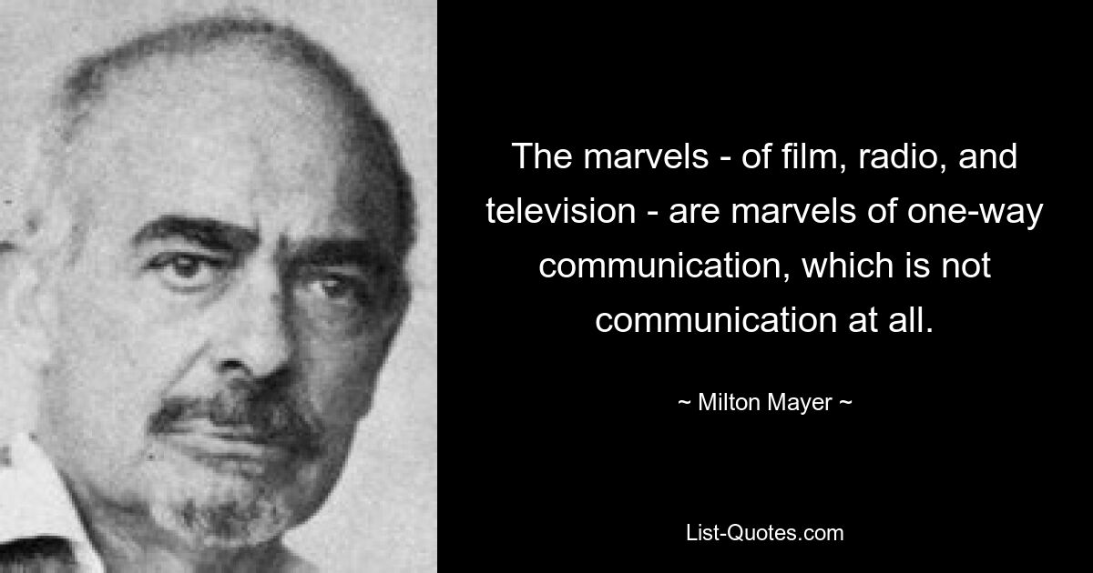 The marvels - of film, radio, and television - are marvels of one-way communication, which is not communication at all. — © Milton Mayer