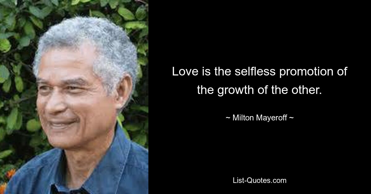 Love is the selfless promotion of the growth of the other. — © Milton Mayeroff