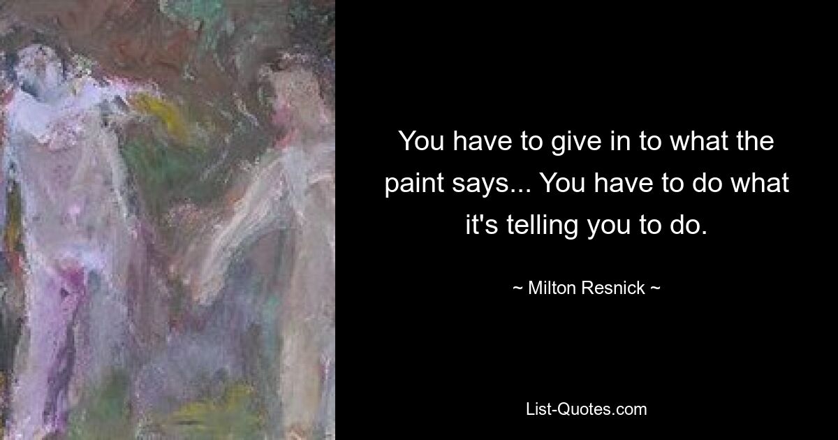 You have to give in to what the paint says... You have to do what it's telling you to do. — © Milton Resnick