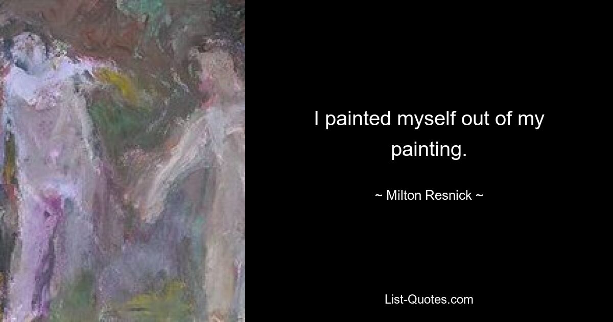 I painted myself out of my painting. — © Milton Resnick