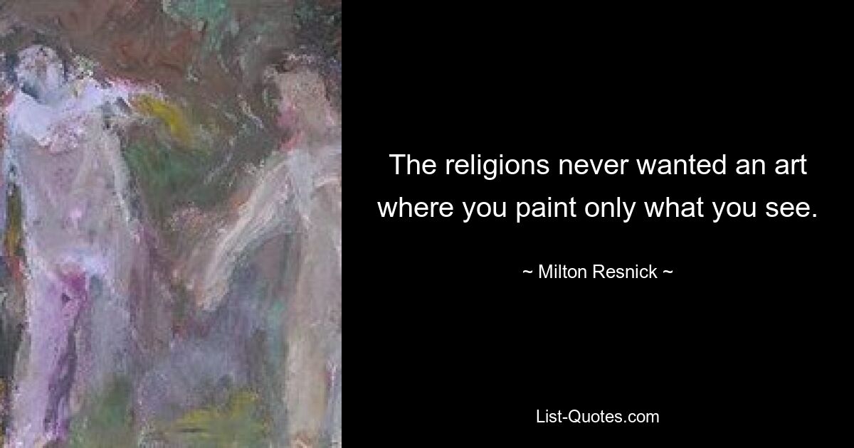 The religions never wanted an art where you paint only what you see. — © Milton Resnick