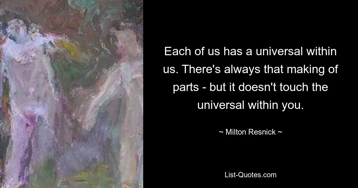 Each of us has a universal within us. There's always that making of parts - but it doesn't touch the universal within you. — © Milton Resnick