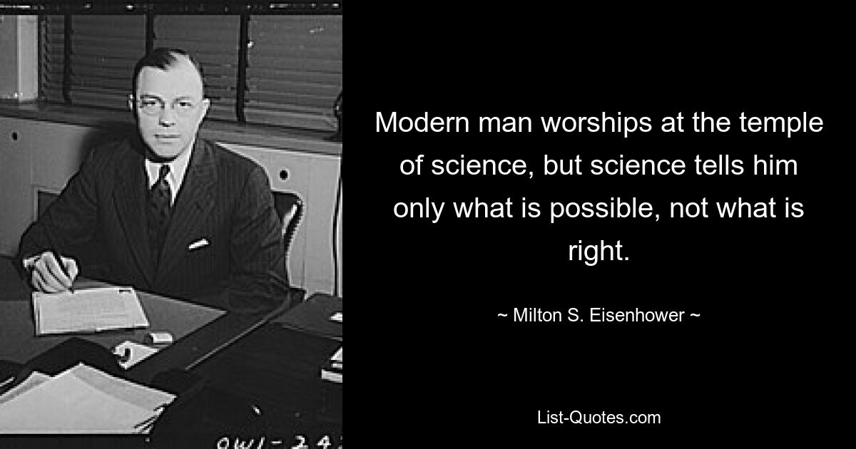 Modern man worships at the temple of science, but science tells him only what is possible, not what is right. — © Milton S. Eisenhower