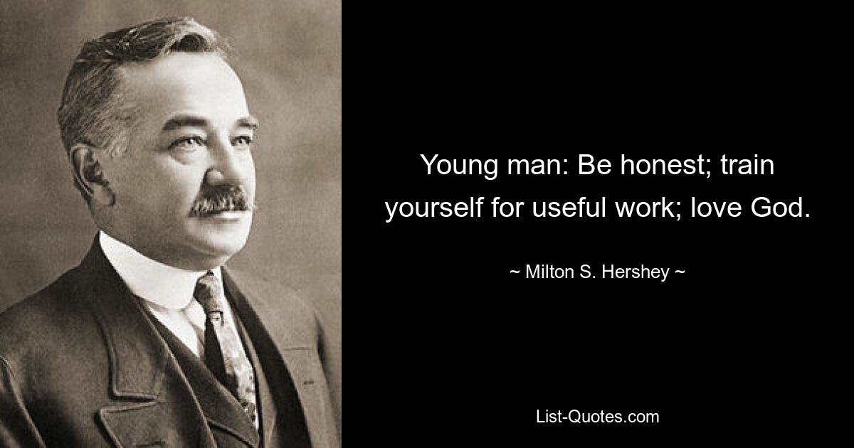 Young man: Be honest; train yourself for useful work; love God. — © Milton S. Hershey