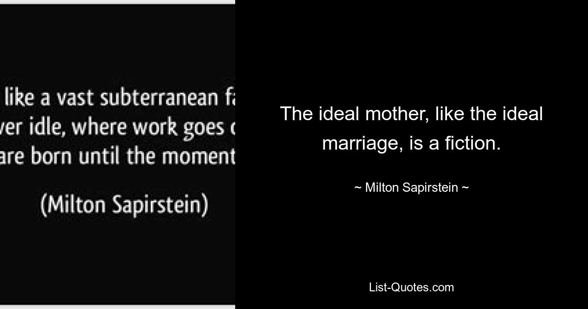 The ideal mother, like the ideal marriage, is a fiction. — © Milton Sapirstein