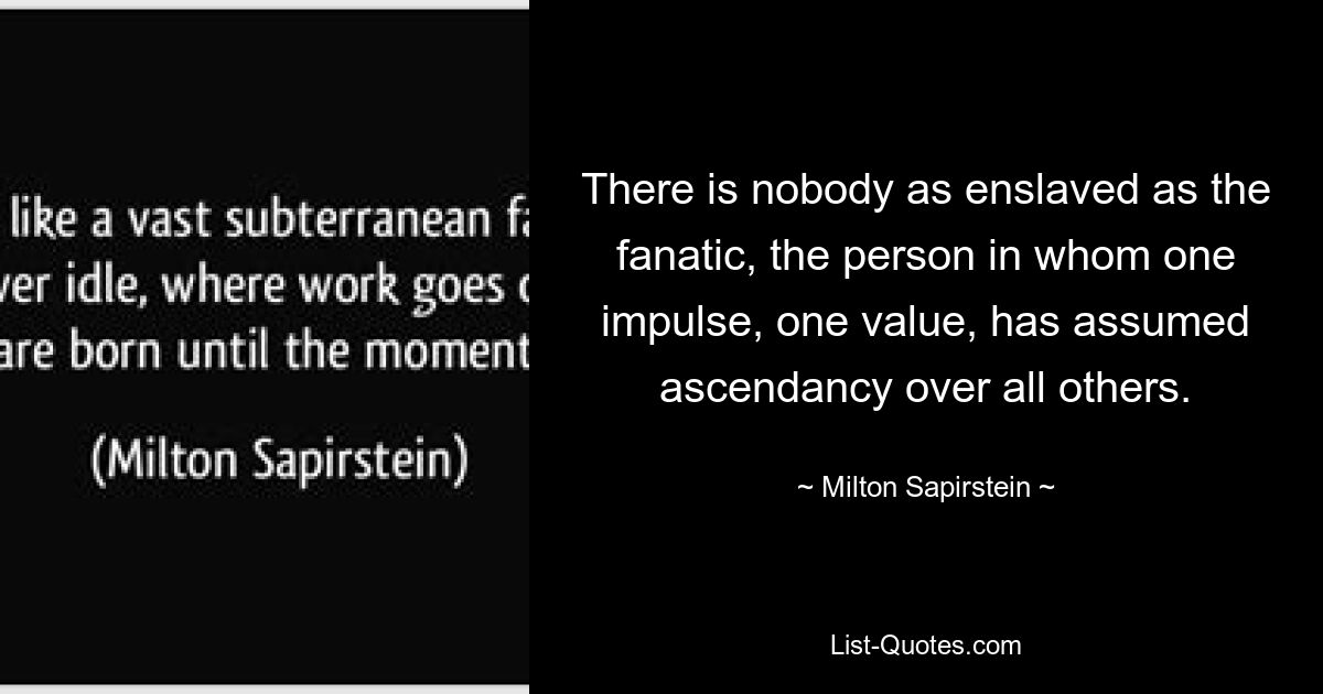 Нет никого более порабощенного, чем фанатик, человек, в котором одно побуждение, одна ценность взяли верх над всеми другими. — © Милтон Сапирштейн 