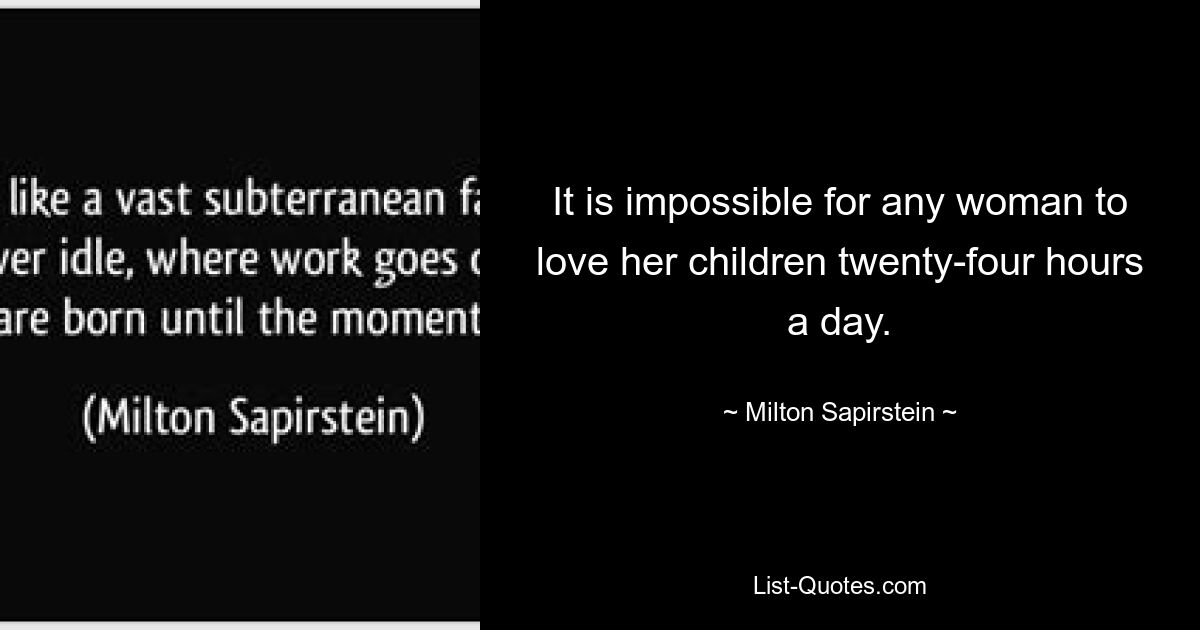 It is impossible for any woman to love her children twenty-four hours a day. — © Milton Sapirstein