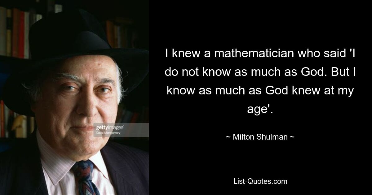 I knew a mathematician who said 'I do not know as much as God. But I know as much as God knew at my age'. — © Milton Shulman