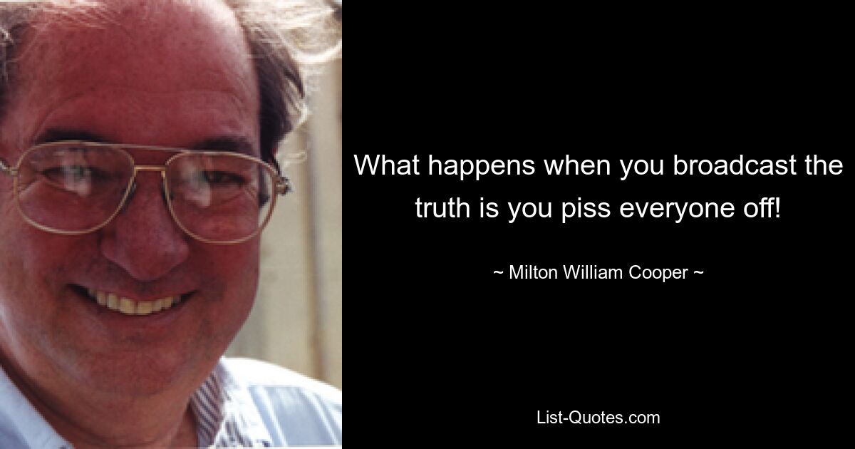 What happens when you broadcast the truth is you piss everyone off! — © Milton William Cooper