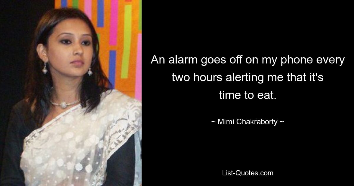 An alarm goes off on my phone every two hours alerting me that it's time to eat. — © Mimi Chakraborty