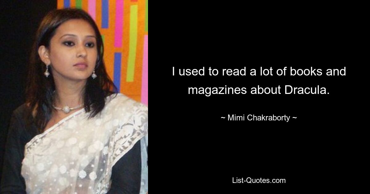 I used to read a lot of books and magazines about Dracula. — © Mimi Chakraborty