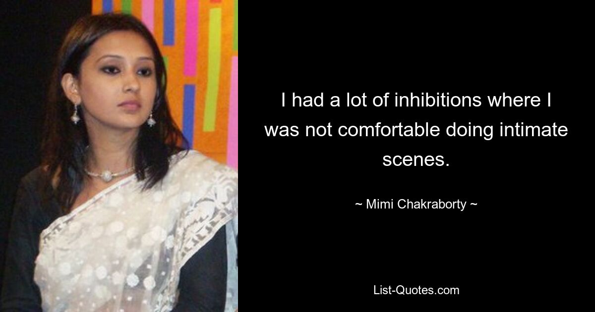 I had a lot of inhibitions where I was not comfortable doing intimate scenes. — © Mimi Chakraborty