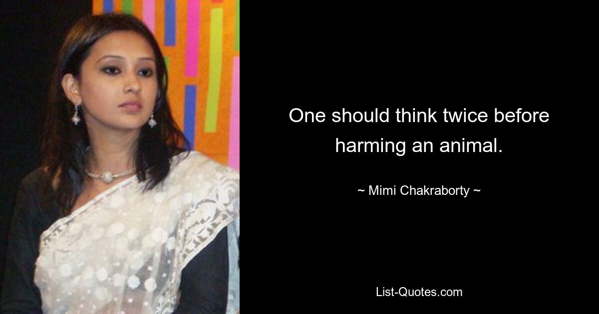 One should think twice before harming an animal. — © Mimi Chakraborty