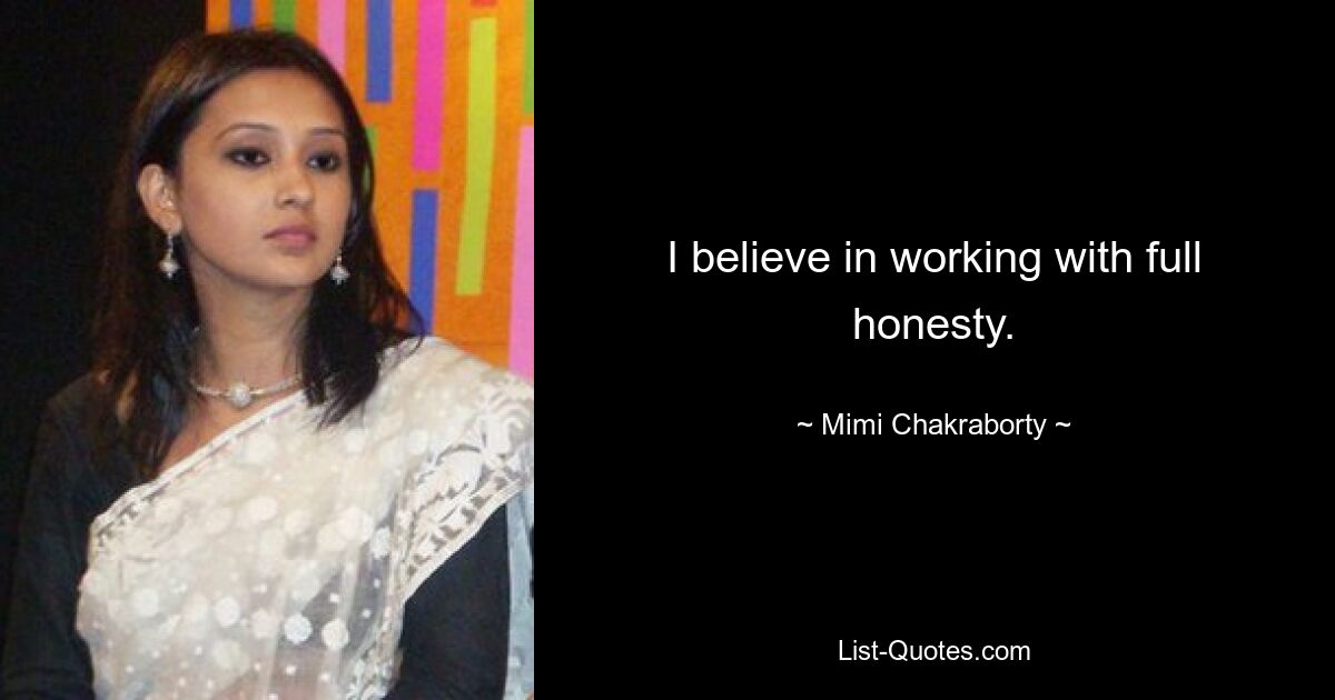 I believe in working with full honesty. — © Mimi Chakraborty