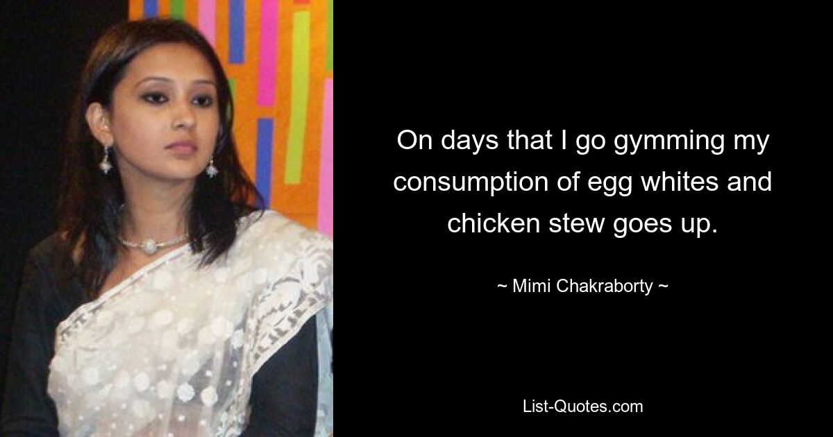 On days that I go gymming my consumption of egg whites and chicken stew goes up. — © Mimi Chakraborty