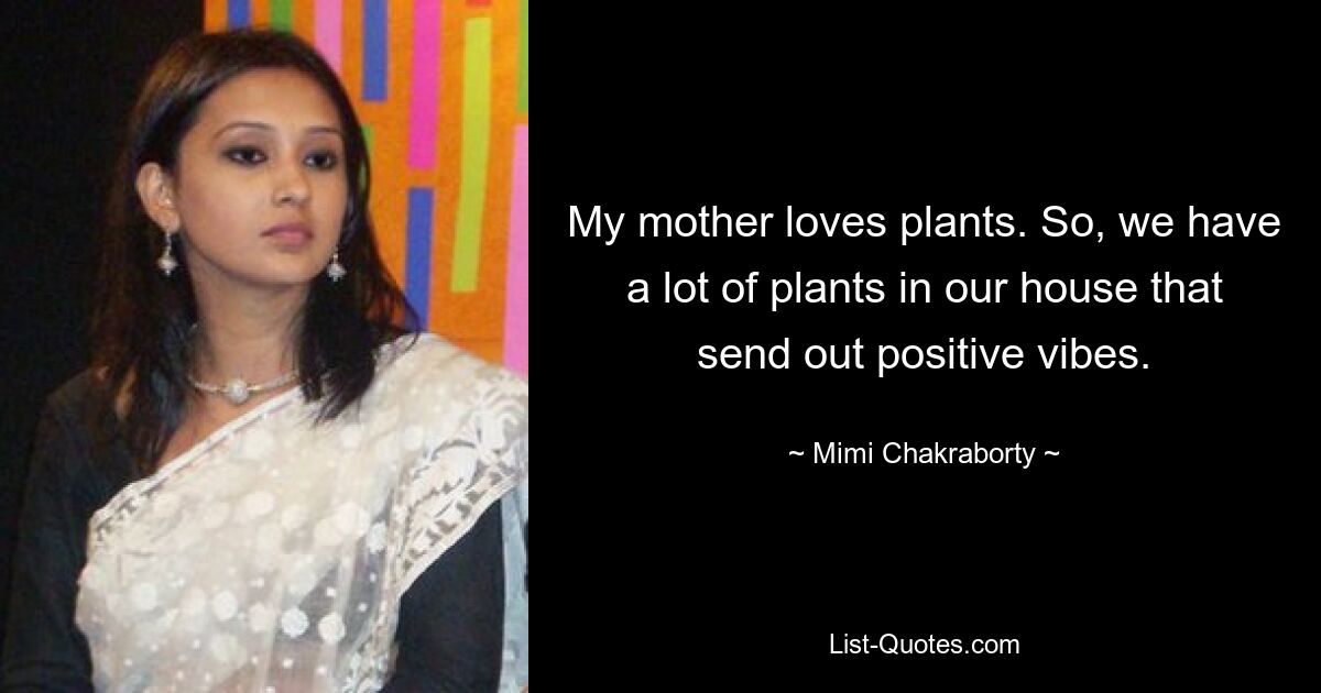 My mother loves plants. So, we have a lot of plants in our house that send out positive vibes. — © Mimi Chakraborty