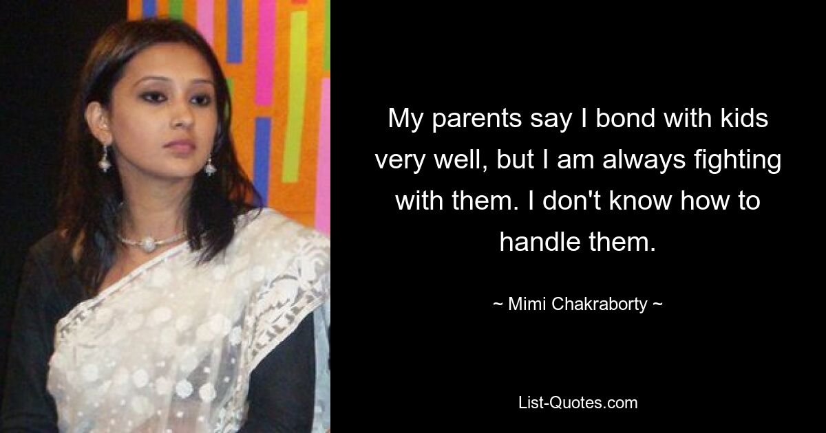 My parents say I bond with kids very well, but I am always fighting with them. I don't know how to handle them. — © Mimi Chakraborty