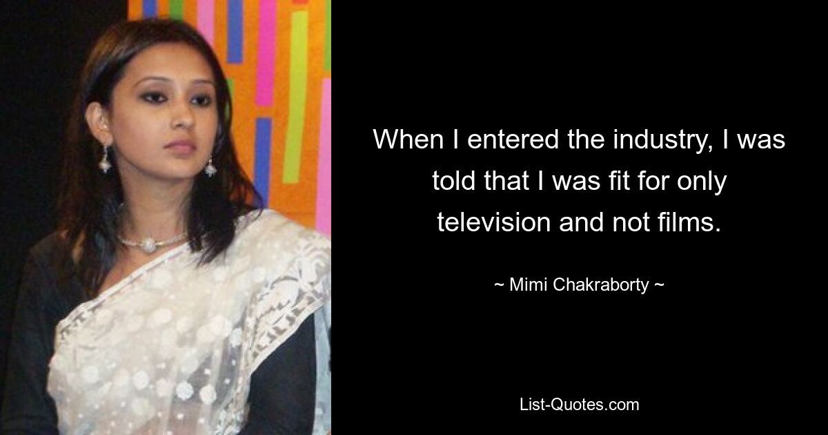 When I entered the industry, I was told that I was fit for only television and not films. — © Mimi Chakraborty