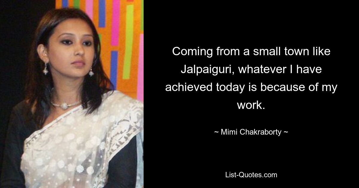 Coming from a small town like Jalpaiguri, whatever I have achieved today is because of my work. — © Mimi Chakraborty