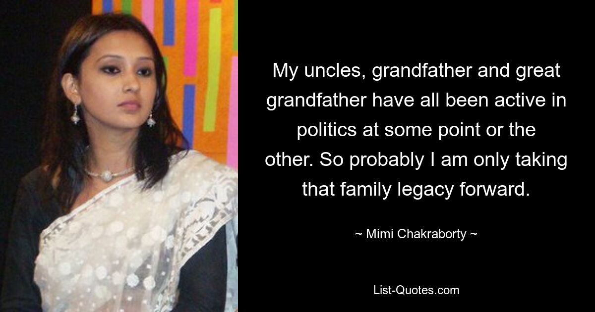 Meine Onkel, mein Großvater und mein Urgroßvater waren alle schon einmal in der Politik aktiv. Wahrscheinlich führe ich dieses Familienerbe also nur weiter. — © Mimi Chakraborty