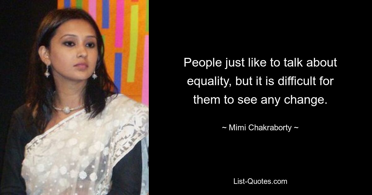 People just like to talk about equality, but it is difficult for them to see any change. — © Mimi Chakraborty