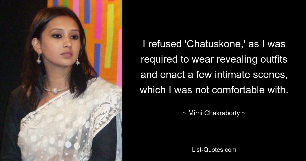 I refused 'Chatuskone,' as I was required to wear revealing outfits and enact a few intimate scenes, which I was not comfortable with. — © Mimi Chakraborty