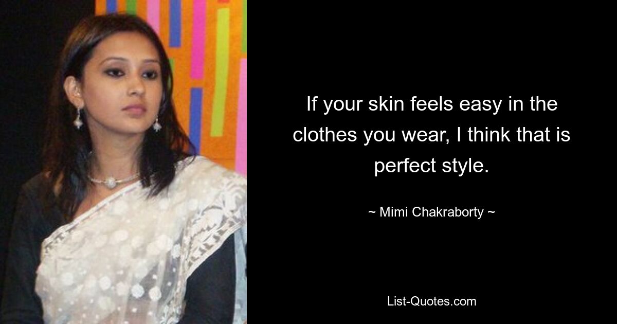 If your skin feels easy in the clothes you wear, I think that is perfect style. — © Mimi Chakraborty