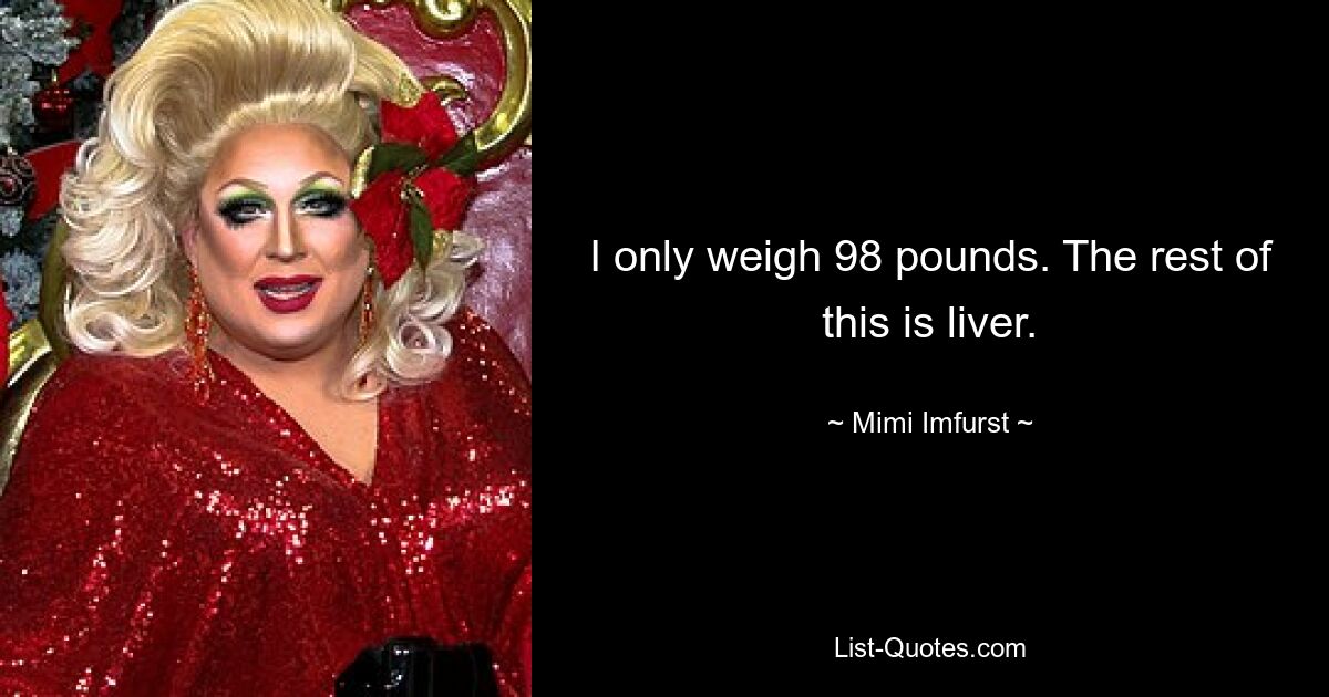 I only weigh 98 pounds. The rest of this is liver. — © Mimi Imfurst