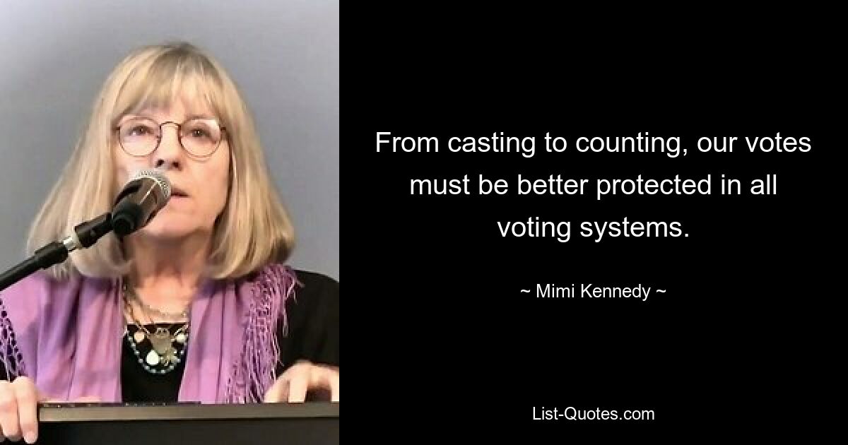 From casting to counting, our votes must be better protected in all voting systems. — © Mimi Kennedy