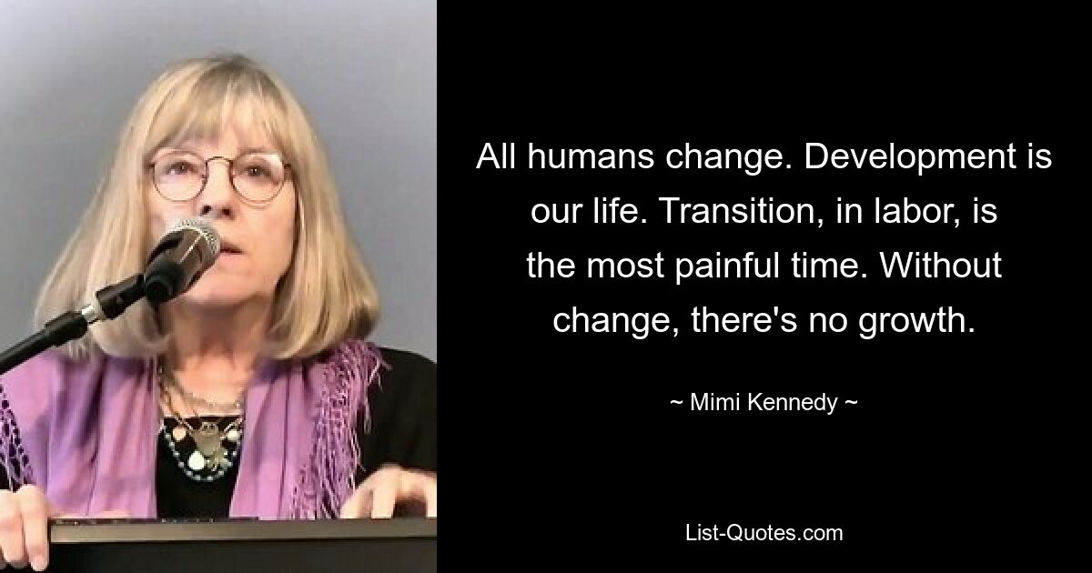 All humans change. Development is our life. Transition, in labor, is the most painful time. Without change, there's no growth. — © Mimi Kennedy