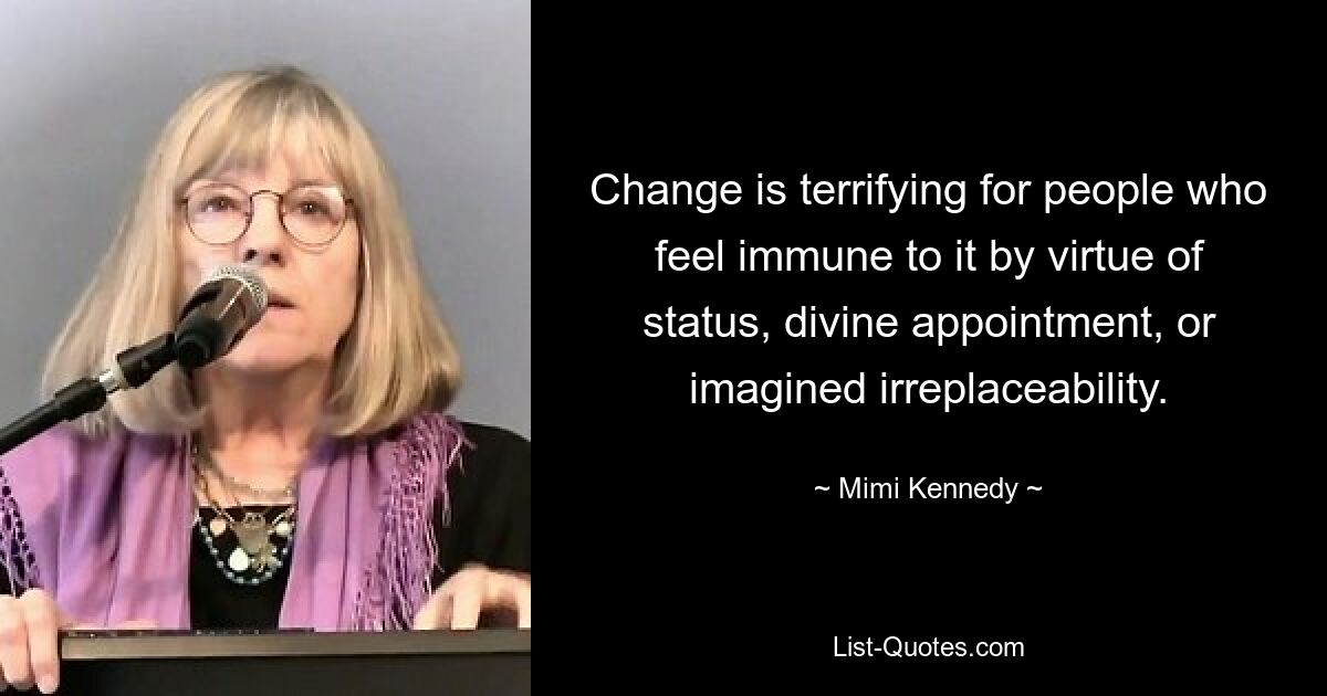 Change is terrifying for people who feel immune to it by virtue of status, divine appointment, or imagined irreplaceability. — © Mimi Kennedy