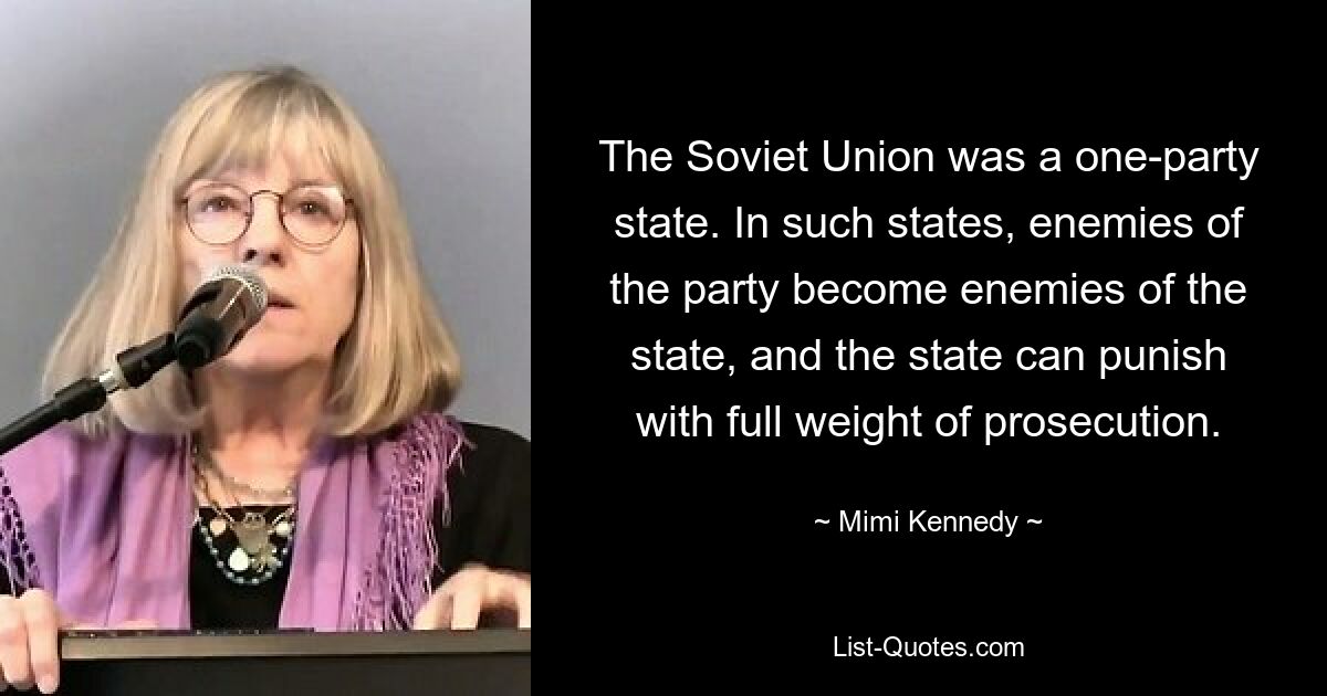 The Soviet Union was a one-party state. In such states, enemies of the party become enemies of the state, and the state can punish with full weight of prosecution. — © Mimi Kennedy