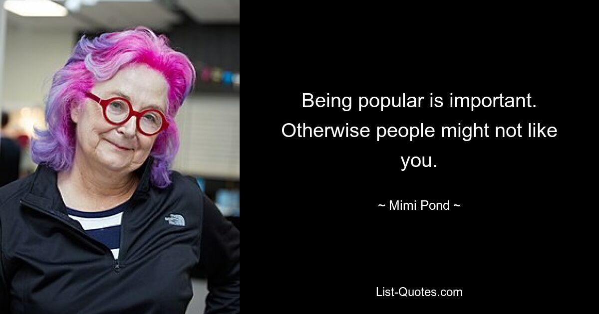 Being popular is important. Otherwise people might not like you. — © Mimi Pond