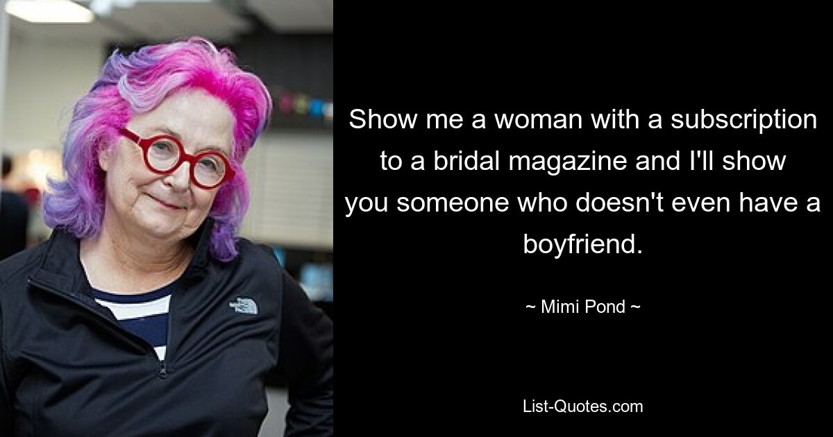 Show me a woman with a subscription to a bridal magazine and I'll show you someone who doesn't even have a boyfriend. — © Mimi Pond