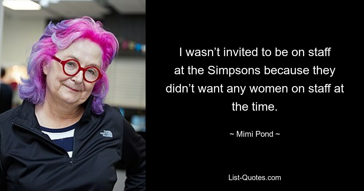 I wasn’t invited to be on staff at the Simpsons because they didn’t want any women on staff at the time. — © Mimi Pond