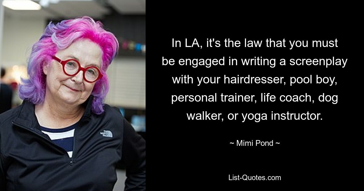 In LA, it's the law that you must be engaged in writing a screenplay with your hairdresser, pool boy, personal trainer, life coach, dog walker, or yoga instructor. — © Mimi Pond