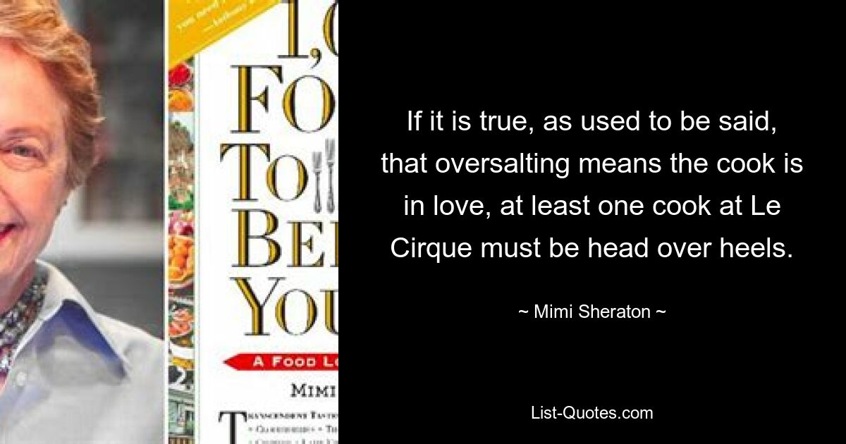 Если верно, как говорят, что пересолить — значит, повар влюбился, то по крайней мере один повар в Le Cirque должен быть по уши. — © Мими Шератон 