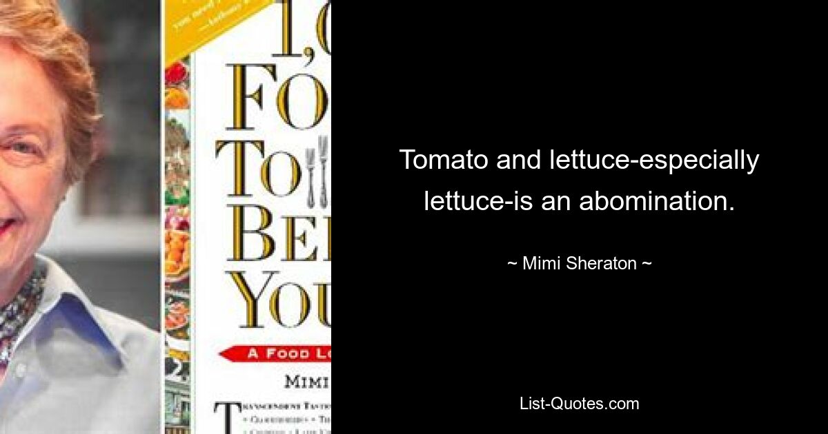 Tomato and lettuce-especially lettuce-is an abomination. — © Mimi Sheraton