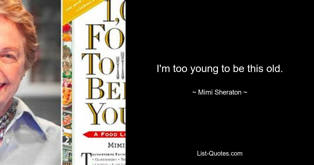 I'm too young to be this old. — © Mimi Sheraton