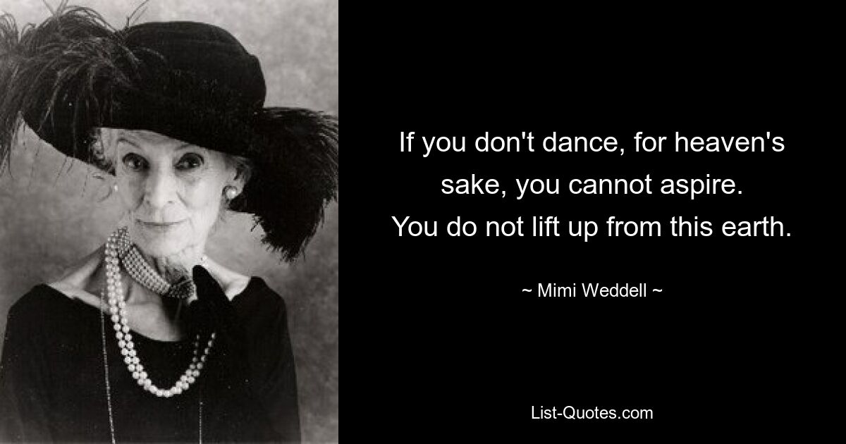 If you don't dance, for heaven's sake, you cannot aspire.
You do not lift up from this earth. — © Mimi Weddell