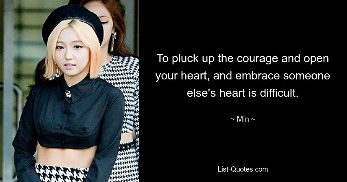 To pluck up the courage and open your heart, and embrace someone else's heart is difficult. — © Min