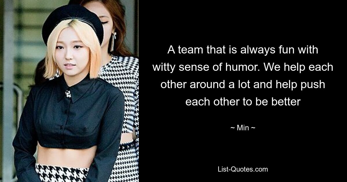 A team that is always fun with witty sense of humor. We help each other around a lot and help push each other to be better — © Min