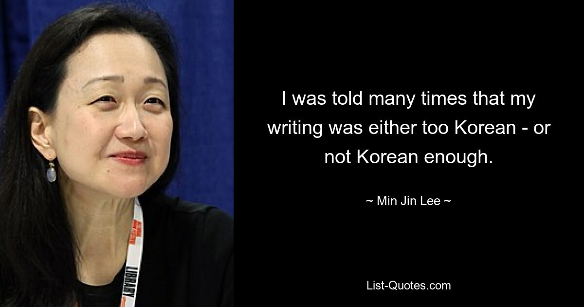 I was told many times that my writing was either too Korean - or not Korean enough. — © Min Jin Lee