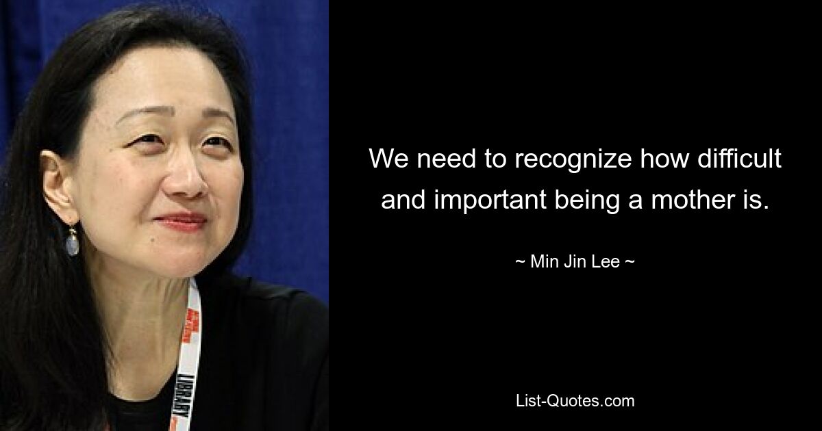 We need to recognize how difficult and important being a mother is. — © Min Jin Lee