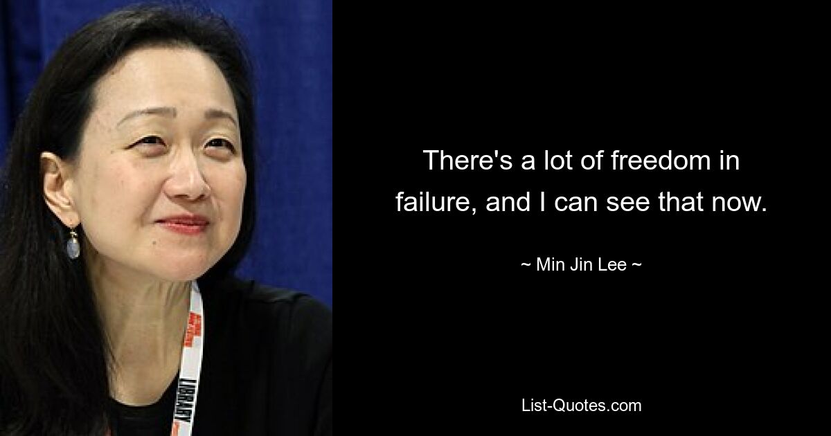 There's a lot of freedom in failure, and I can see that now. — © Min Jin Lee