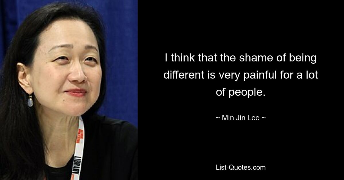 I think that the shame of being different is very painful for a lot of people. — © Min Jin Lee