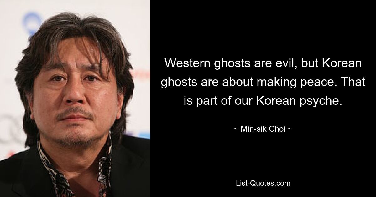 Western ghosts are evil, but Korean ghosts are about making peace. That is part of our Korean psyche. — © Min-sik Choi