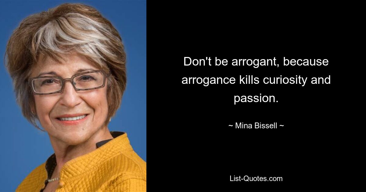 Don't be arrogant, because arrogance kills curiosity and passion. — © Mina Bissell